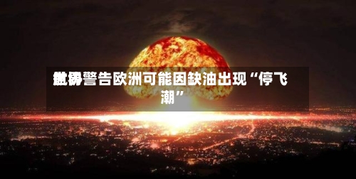 世界航协警告欧洲可能因缺油出现“停飞潮	”-第1张图片