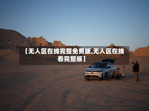 【无人区在线完整免费版,无人区在线看完整版】-第1张图片