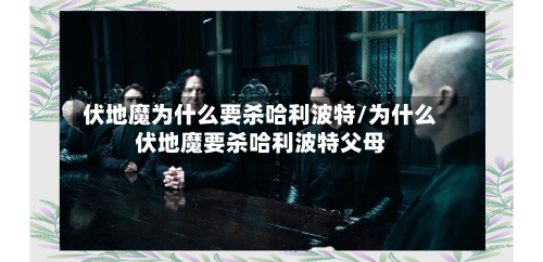 伏地魔为什么要杀哈利波特/为什么伏地魔要杀哈利波特父母-第3张图片