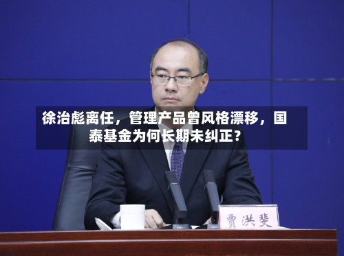 徐治彪离任，管理产品曾风格漂移	，国泰基金为何长期未纠正？-第1张图片