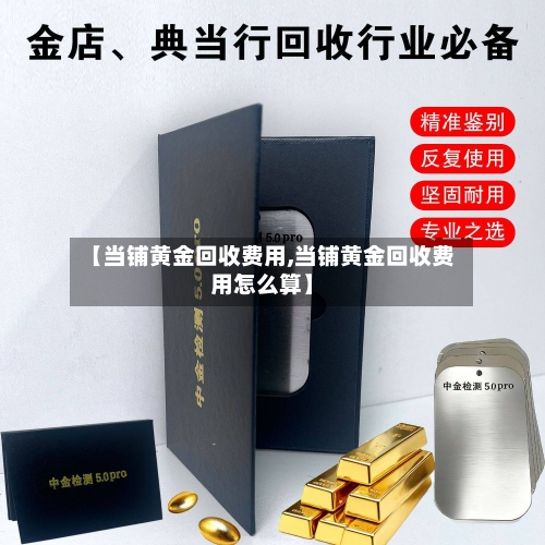 【当铺黄金回收费用,当铺黄金回收费用怎么算】-第2张图片