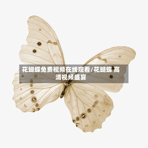 花蝴蝶免费视频在线观看/花蝴蝶 高清视频盛宴-第3张图片