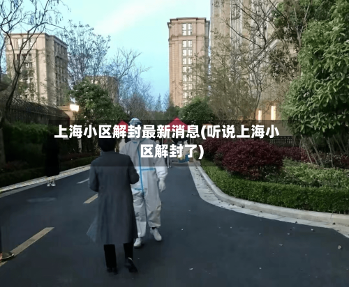 上海小区解封最新消息(听说上海小区解封了)-第1张图片