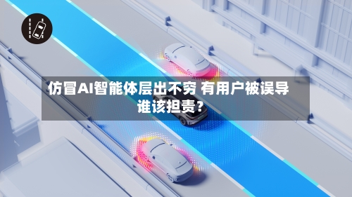 仿冒AI智能体层出不穷 有用户被误导 谁该担责？-第1张图片