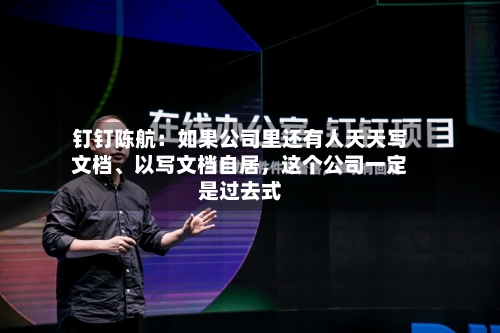 钉钉陈航：如果公司里还有人天天写文档	、以写文档自居，这个公司一定是过去式-第3张图片