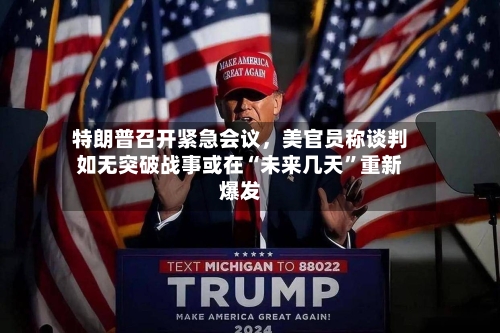 特朗普召开紧急会议，美官员称谈判如无突破战事或在“未来几天	”重新爆发-第2张图片