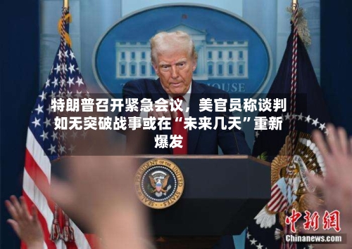 特朗普召开紧急会议，美官员称谈判如无突破战事或在“未来几天”重新爆发-第3张图片