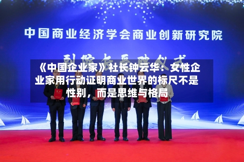 《中国企业家》社长钟云华：女性企业家用行动证明商业世界的标尺不是性别，而是思维与格局-第1张图片