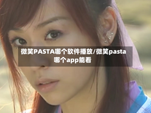 微笑PASTA哪个软件播放/微笑pasta哪个app能看-第2张图片