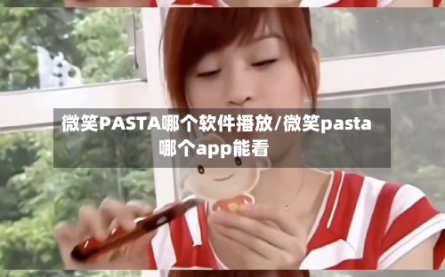 微笑PASTA哪个软件播放/微笑pasta哪个app能看-第1张图片