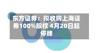 东方证券：拟收购上海证券100%股权 4月20日起停牌-第1张图片