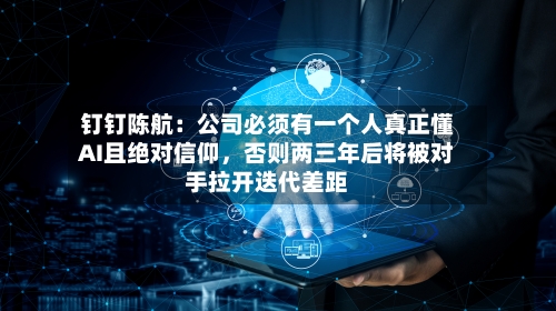 钉钉陈航：公司必须有一个人真正懂AI且绝对信仰	，否则两三年后将被对手拉开迭代差距-第2张图片