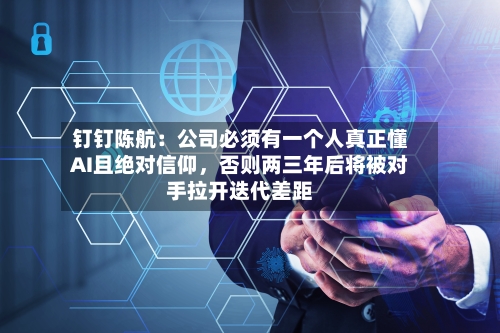 钉钉陈航：公司必须有一个人真正懂AI且绝对信仰，否则两三年后将被对手拉开迭代差距-第1张图片