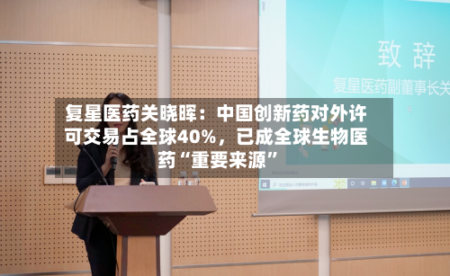 复星医药关晓晖：中国创新药对外许可交易占全球40%，已成全球生物医药“重要来源”-第2张图片