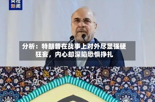 分析：特朗普在战事上对外尽显强硬狂妄	，内心却深陷恐惧挣扎-第2张图片