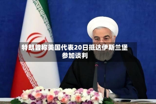 特朗普称美国代表20日抵达伊斯兰堡参加谈判-第1张图片