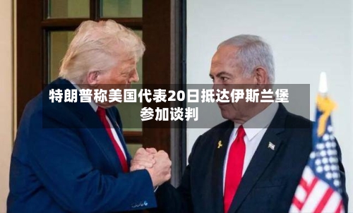 特朗普称美国代表20日抵达伊斯兰堡参加谈判-第2张图片