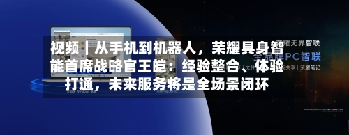 视频｜从手机到机器人，荣耀具身智能首席战略官王皑：经验整合、体验打通	，未来服务将是全场景闭环-第2张图片