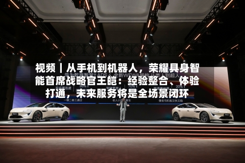视频｜从手机到机器人	，荣耀具身智能首席战略官王皑：经验整合	、体验打通，未来服务将是全场景闭环-第3张图片
