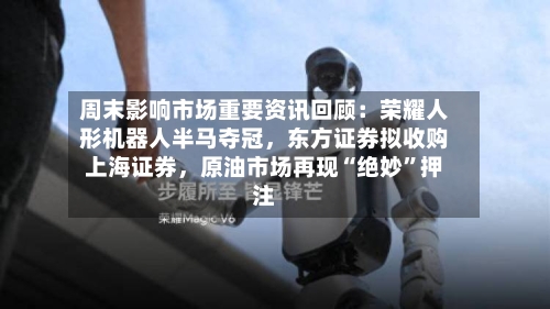 周末影响市场重要资讯回顾：荣耀人形机器人半马夺冠	，东方证券拟收购上海证券，原油市场再现“绝妙”押注-第3张图片