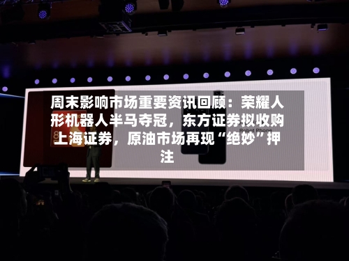 周末影响市场重要资讯回顾：荣耀人形机器人半马夺冠，东方证券拟收购上海证券，原油市场再现“绝妙”押注-第2张图片