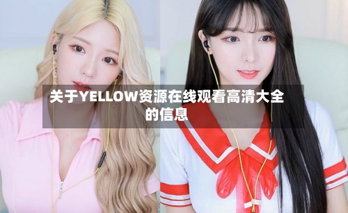 关于YELLOW资源在线观看高清大全的信息-第3张图片