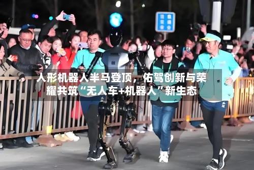 人形机器人半马登顶，佑驾创新与荣耀共筑“无人车+机器人	”新生态-第1张图片