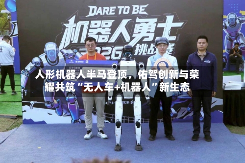 人形机器人半马登顶，佑驾创新与荣耀共筑“无人车+机器人”新生态-第3张图片