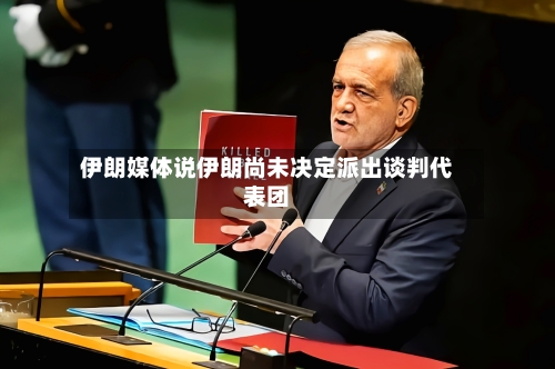 伊朗媒体说伊朗尚未决定派出谈判代表团-第1张图片