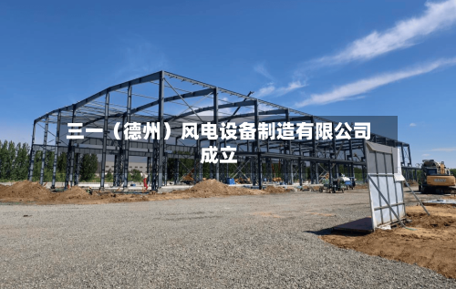 三一（德州）风电设备制造有限公司成立-第1张图片