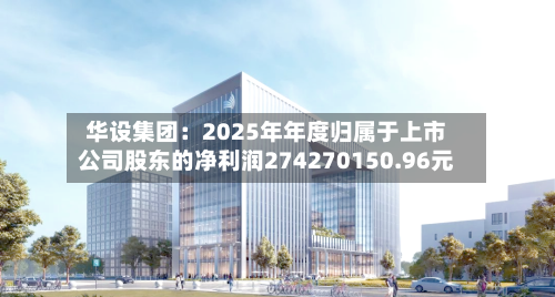 华设集团：2025年年度归属于上市公司股东的净利润274270150.96元-第2张图片