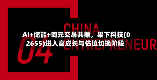 AI+储能+词元交易共振，果下科技(02655)进入高成长与估值切换阶段-第1张图片