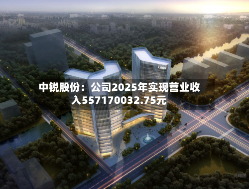 中锐股份：公司2025年实现营业收入557170032.75元-第1张图片
