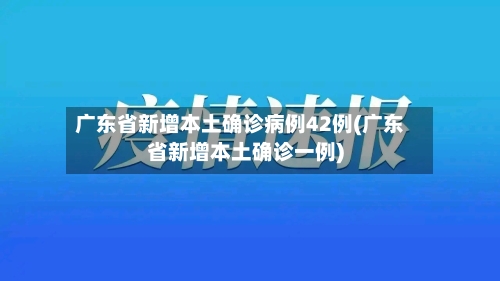 广东省新增本土确诊病例42例(广东省新增本土确诊一例)-第2张图片