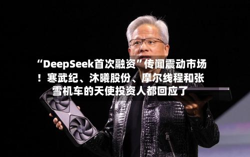 “DeepSeek首次融资”传闻震动市场！寒武纪、沐曦股份、摩尔线程和张雪机车的天使投资人都回应了-第2张图片