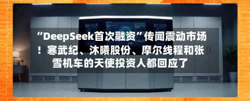 “DeepSeek首次融资	”传闻震动市场！寒武纪、沐曦股份	、摩尔线程和张雪机车的天使投资人都回应了-第1张图片