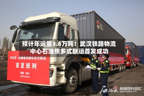 预计年运量3.6万吨！武汉铁路物流中心石油焦多式联运首发成功-第1张图片