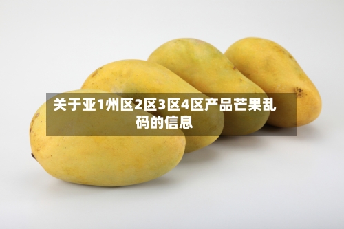 关于亚1州区2区3区4区产品芒果乱码的信息-第2张图片
