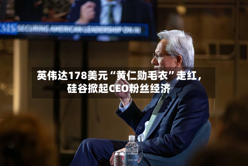 英伟达178美元“黄仁勋毛衣”走红，硅谷掀起CEO粉丝经济-第2张图片