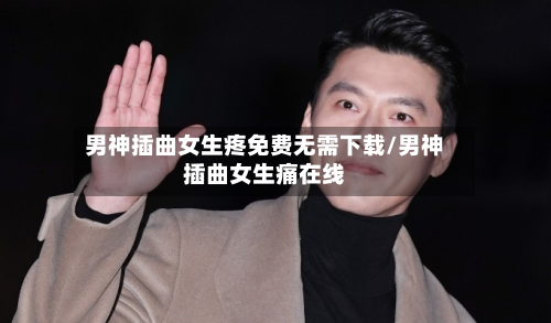 男神插曲女生疼免费无需下载/男神插曲女生痛在线-第1张图片