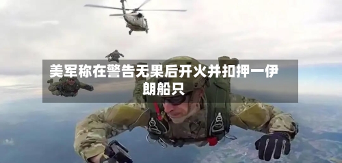 美军称在警告无果后开火并扣押一伊朗船只-第3张图片