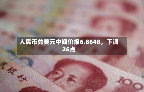 人民币兑美元中间价报6.8648	，下调26点-第3张图片