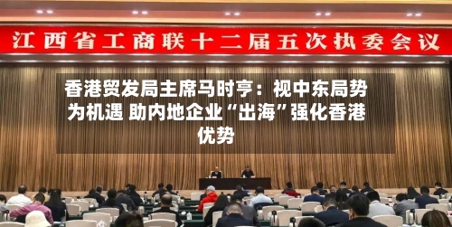 香港贸发局主席马时亨：视中东局势为机遇 助内地企业“出海	”强化香港优势-第1张图片