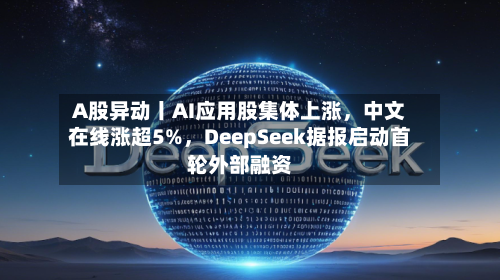 A股异动丨AI应用股集体上涨，中文在线涨超5%，DeepSeek据报启动首轮外部融资-第1张图片