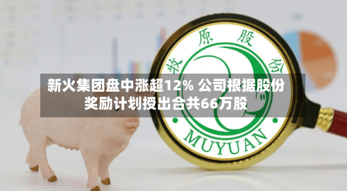 新火集团盘中涨超12% 公司根据股份奖励计划授出合共66万股-第1张图片