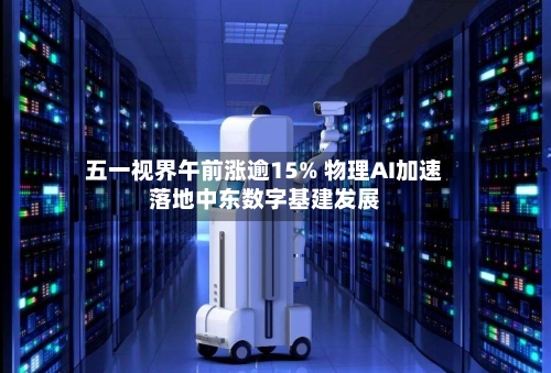 五一视界午前涨逾15% 物理AI加速落地中东数字基建发展-第2张图片