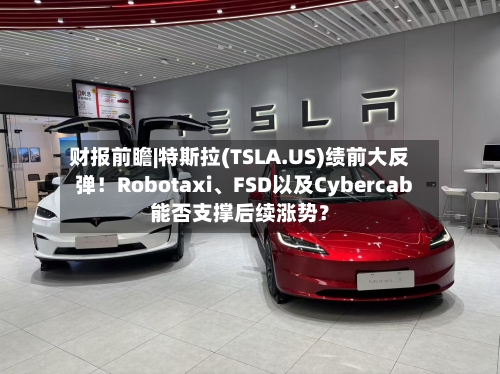 财报前瞻|特斯拉(TSLA.US)绩前大反弹！Robotaxi、FSD以及Cybercab能否支撑后续涨势？-第1张图片