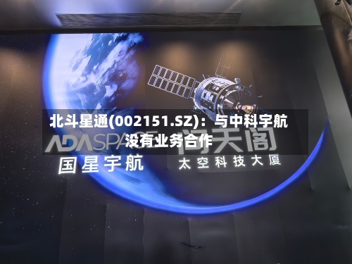 北斗星通(002151.SZ)：与中科宇航没有业务合作-第1张图片