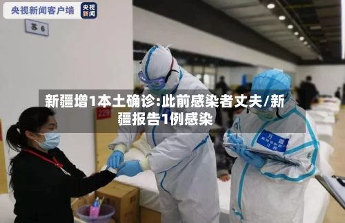 新疆增1本土确诊:此前感染者丈夫/新疆报告1例感染-第1张图片