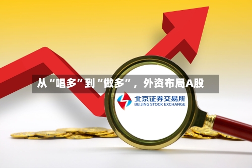 从“唱多	”到“做多”，外资布局A股-第1张图片